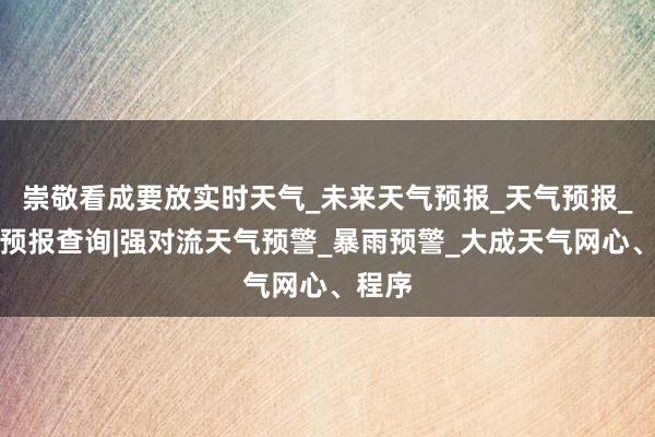崇敬看成要放实时天气_未来天气预报_天气预报_天气预报查询|强对流天气预警_暴雨预警_大成天气网心、程序